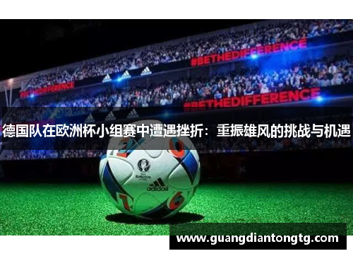 德国队在欧洲杯小组赛中遭遇挫折：重振雄风的挑战与机遇