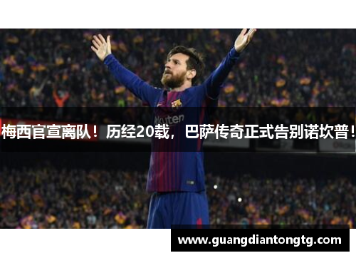 梅西官宣离队！历经20载，巴萨传奇正式告别诺坎普！