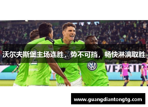 沃尔夫斯堡主场连胜，势不可挡，畅快淋漓取胜