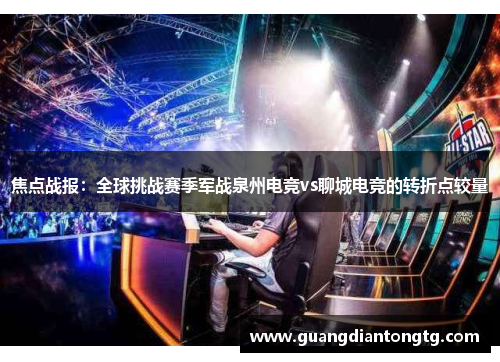 焦点战报：全球挑战赛季军战泉州电竞vs聊城电竞的转折点较量