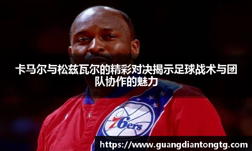 卡马尔与松兹瓦尔的精彩对决揭示足球战术与团队协作的魅力